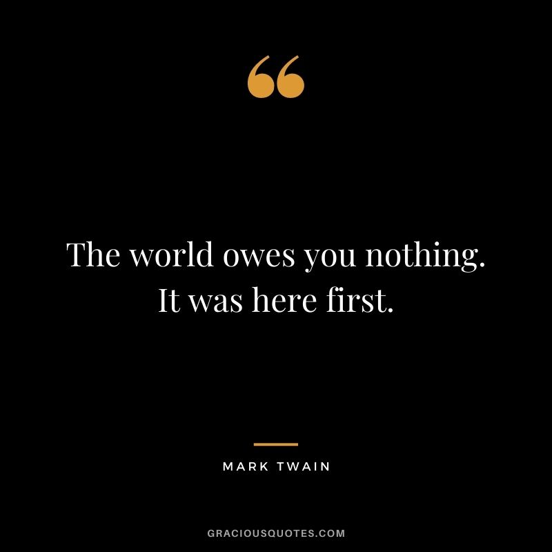 The world owes you nothing. It was here first. - Mark Twain