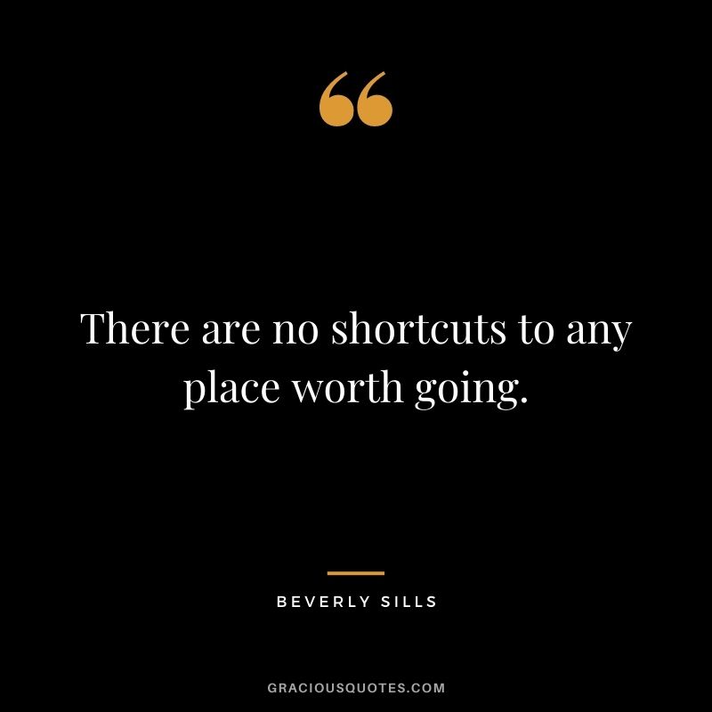 There are no shortcuts to any place worth going. - Beverly Sills