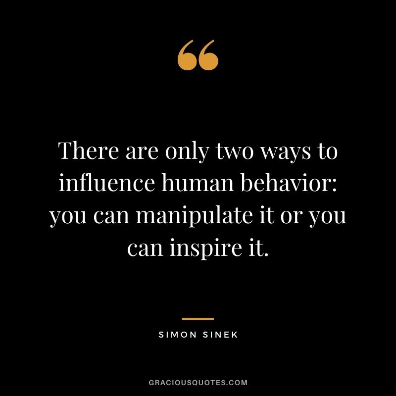 There are only two ways to influence human behavior: you can manipulate it or you can inspire it.
