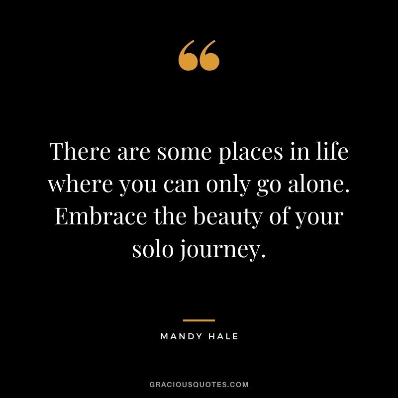 There are some places in life where you can only go alone. Embrace the beauty of your solo journey.