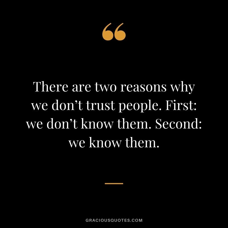 There are two reasons why we don’t trust people. First: we don’t know them. Second: we know them.