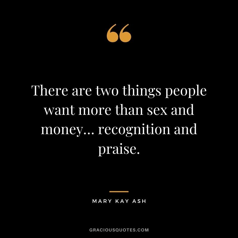 There are two things people want more than sex and money… recognition and praise.