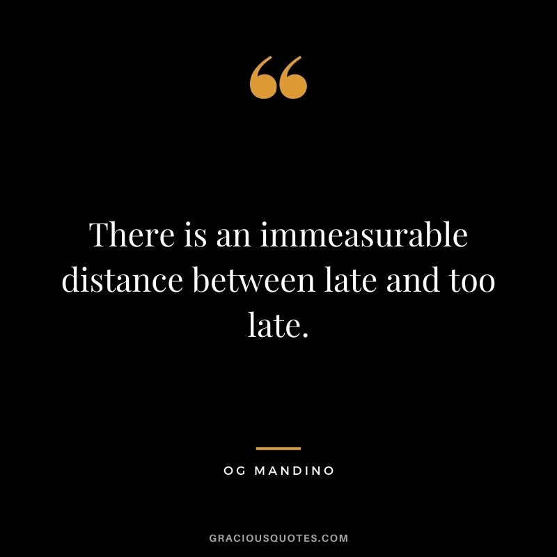 There is an immeasurable distance between late and too late.