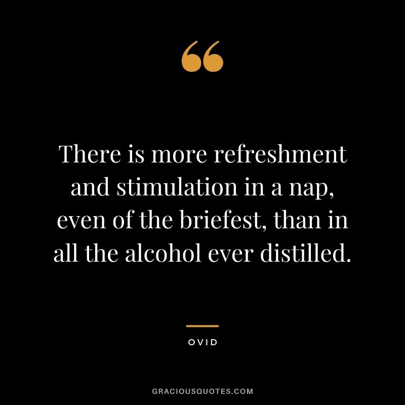 There is more refreshment and stimulation in a nap, even of the briefest, than in all the alcohol ever distilled.