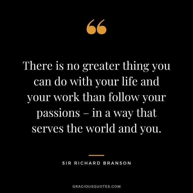 There is no greater thing you can do with your life and your work than follow your passions – in a way that serves the world and you.