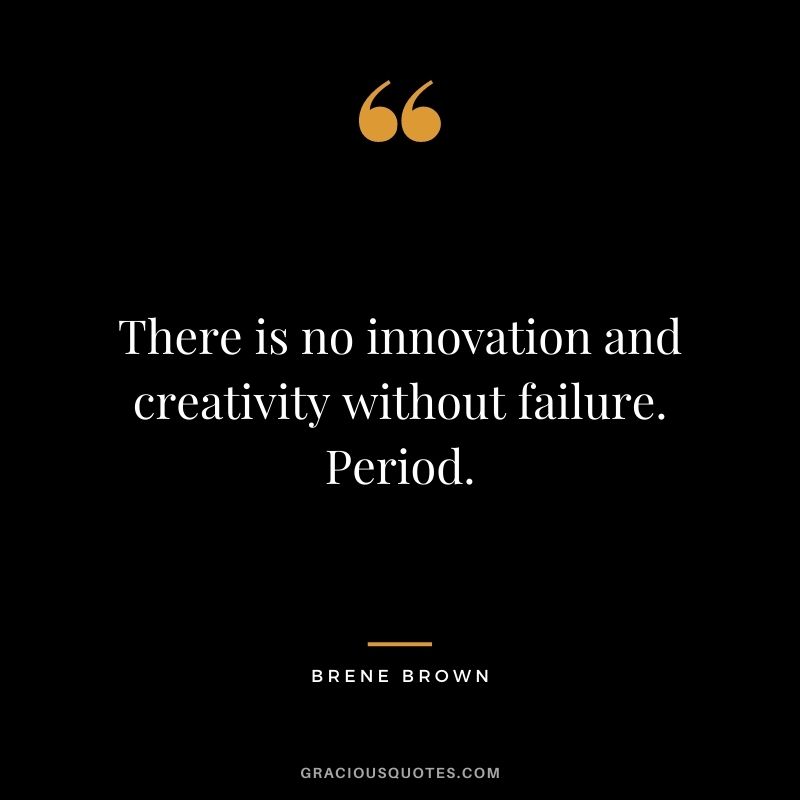 There is no innovation and creativity without failure. Period. – Brene Brown