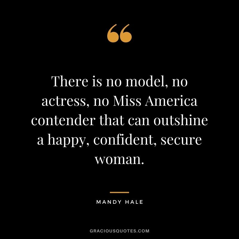 There is no model, no actress, no Miss America contender that can outshine a happy, confident, secure woman.