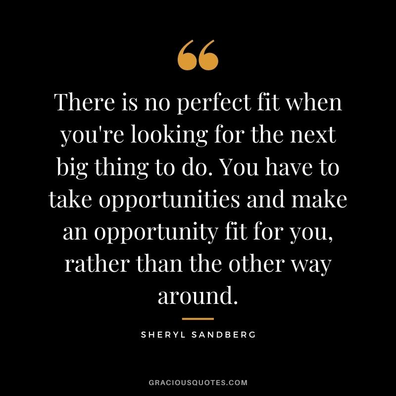 There is no perfect fit when you're looking for the next big thing to do. You have to take opportunities and make an opportunity fit for you, rather than the other way around.