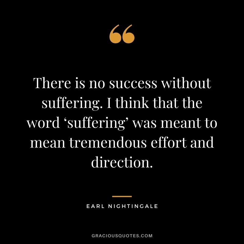 There is no success without suffering. I think that the word ‘suffering’ was meant to mean tremendous effort and direction.