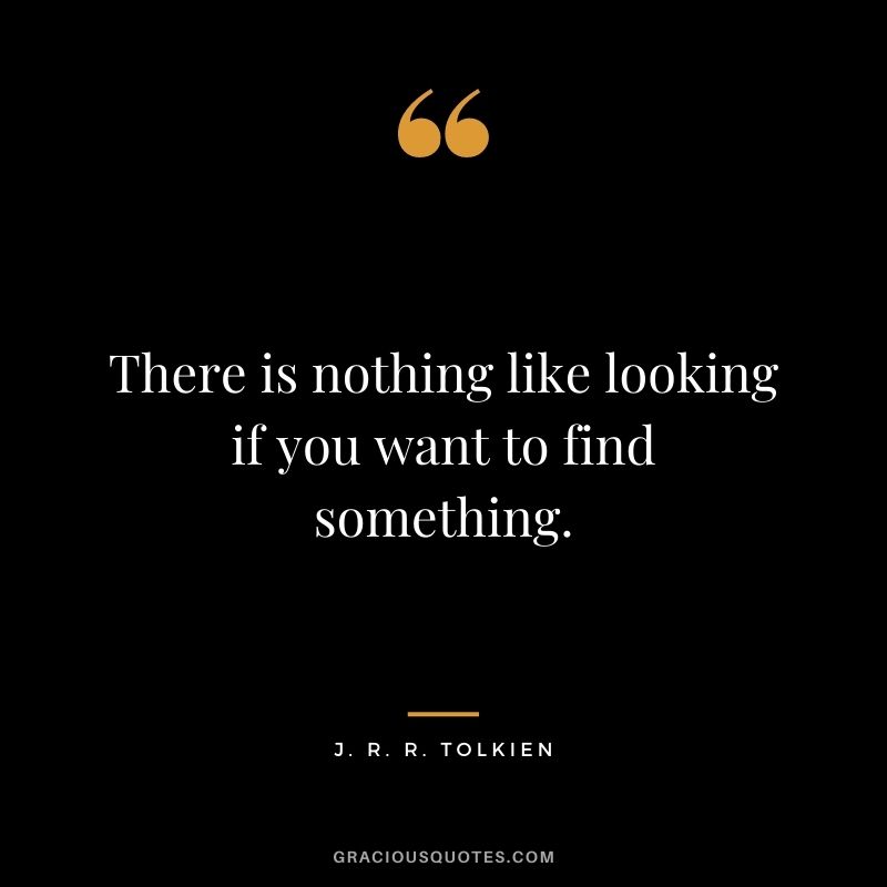 There is nothing like looking if you want to find something.