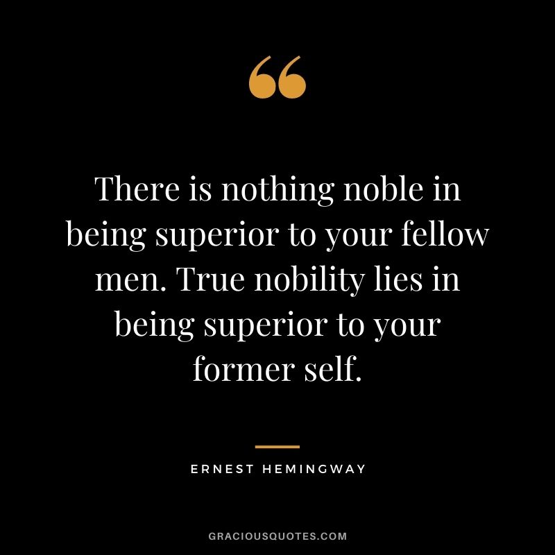 There is nothing noble in being superior to your fellow men. True nobility lies in being superior to your former self.