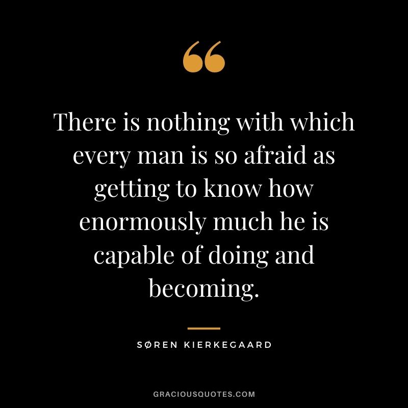 There is nothing with which every man is so afraid as getting to know how enormously much he is capable of doing and becoming.