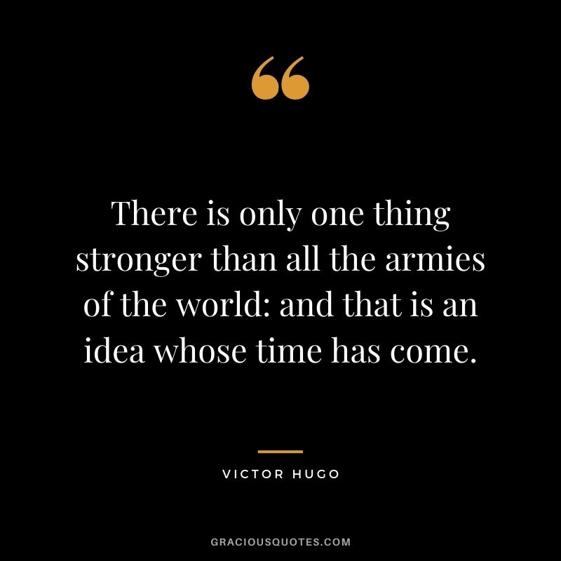 There is only one thing stronger than all the armies of the world: and that is an idea whose time has come. - Victor Hugo