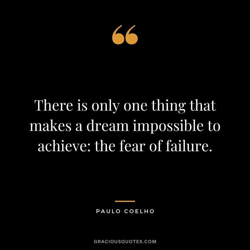 There is only one thing that makes a dream impossible to achieve the fear of failure. - Paulo Coelho