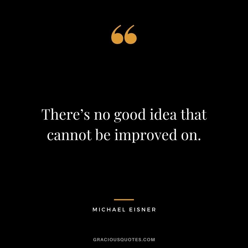 There’s no good idea that cannot be improved on. - Michael Eisner