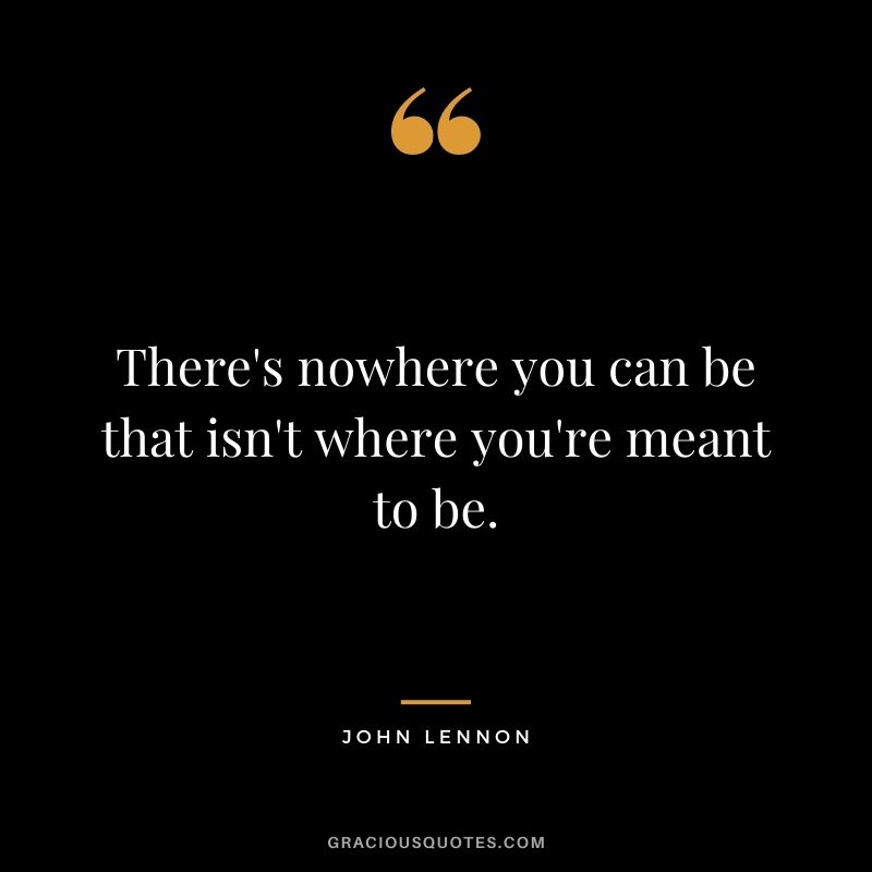 There's nowhere you can be that isn't where you're meant to be.