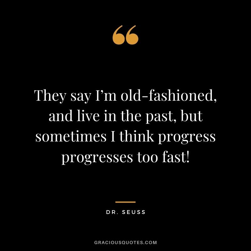 They say I’m old-fashioned, and live in the past, but sometimes I think progress progresses too fast!