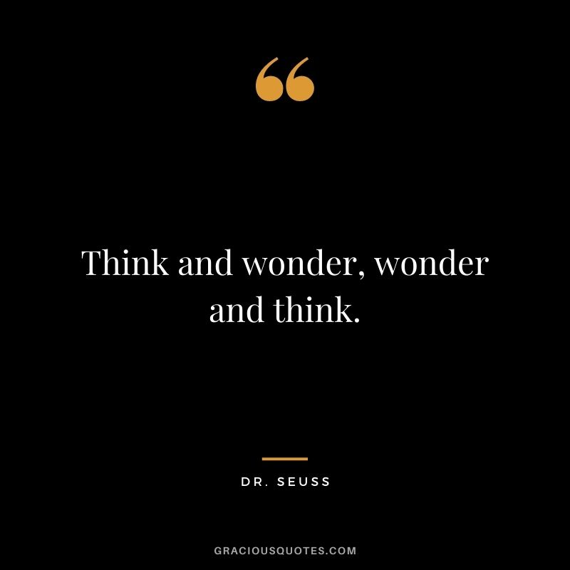 Think and wonder, wonder and think.