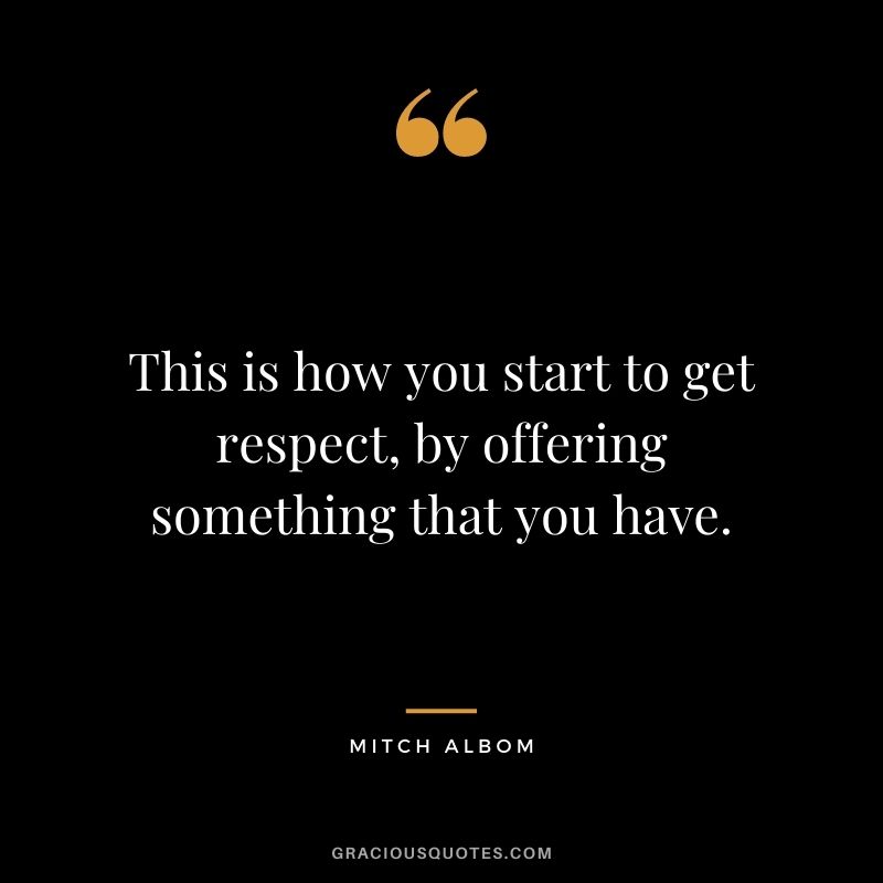 This is how you start to get respect, by offering something that you have. - Mitch Albom