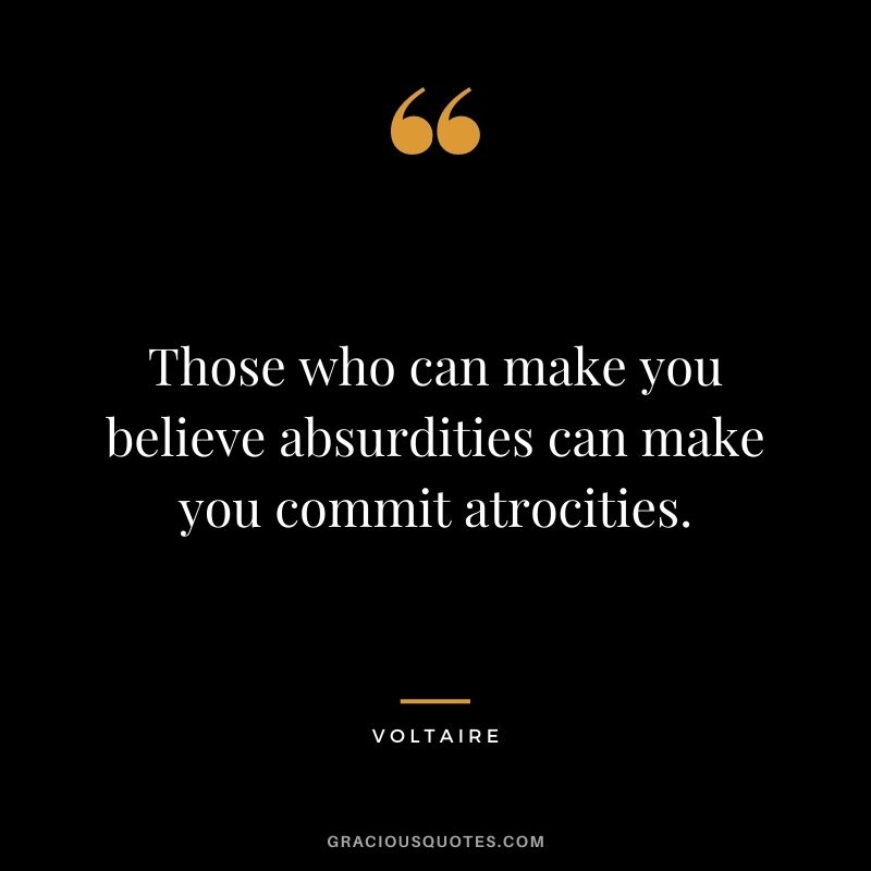 Those who can make you believe absurdities can make you commit atrocities.
