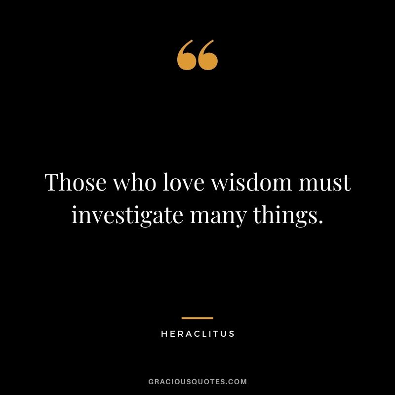 Those who love wisdom must investigate many things.