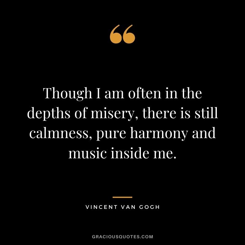 Though I am often in the depths of misery, there is still calmness, pure harmony and music inside me.