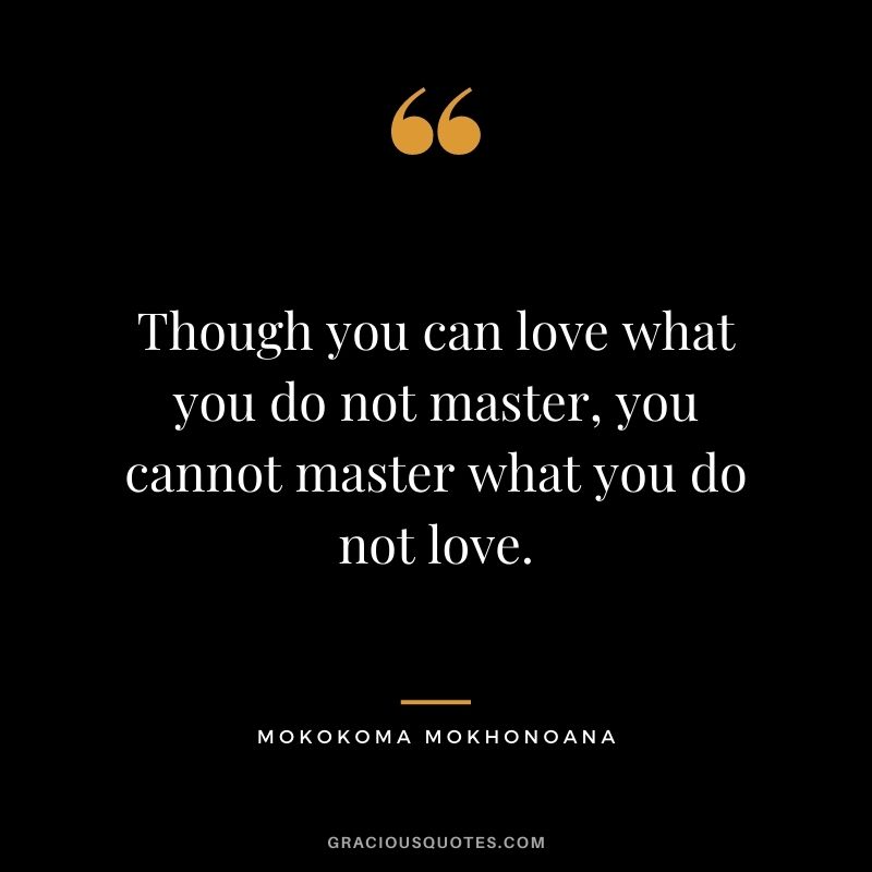 Though you can love what you do not master, you cannot master what you do not love. - Mokokoma Mokhonoana