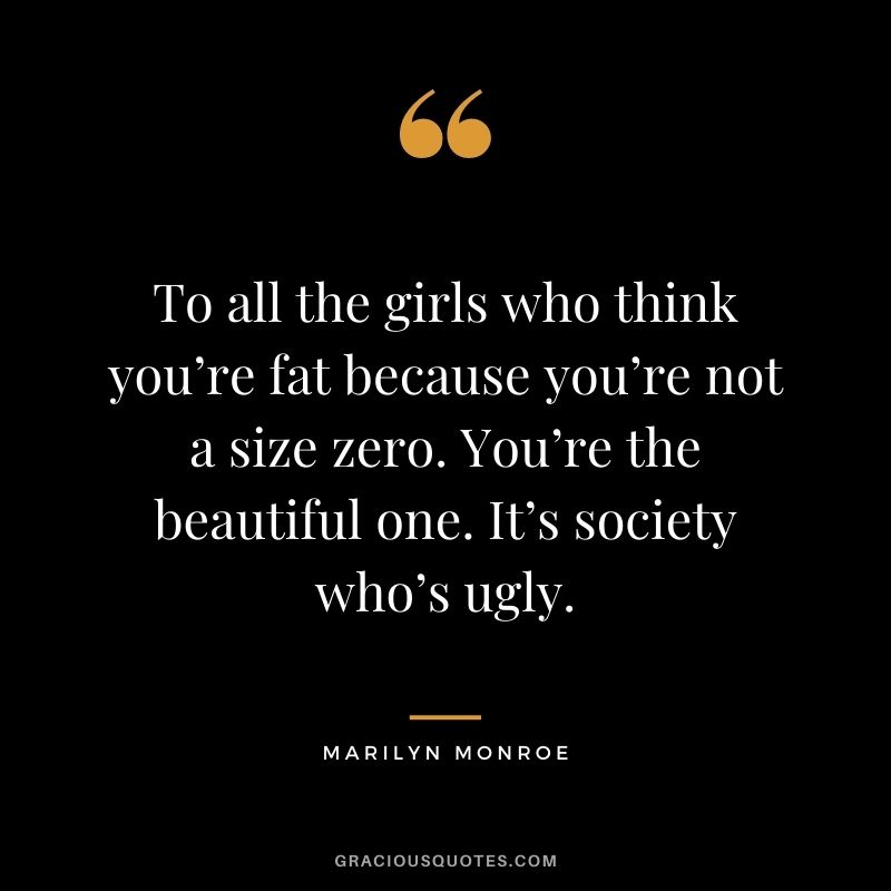 To all the girls who think you’re fat because you’re not a size zero. You’re the beautiful one. It’s society who’s ugly.