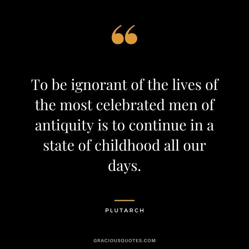 To be ignorant of the lives of the most celebrated men of antiquity is to continue in a state of childhood all our days.