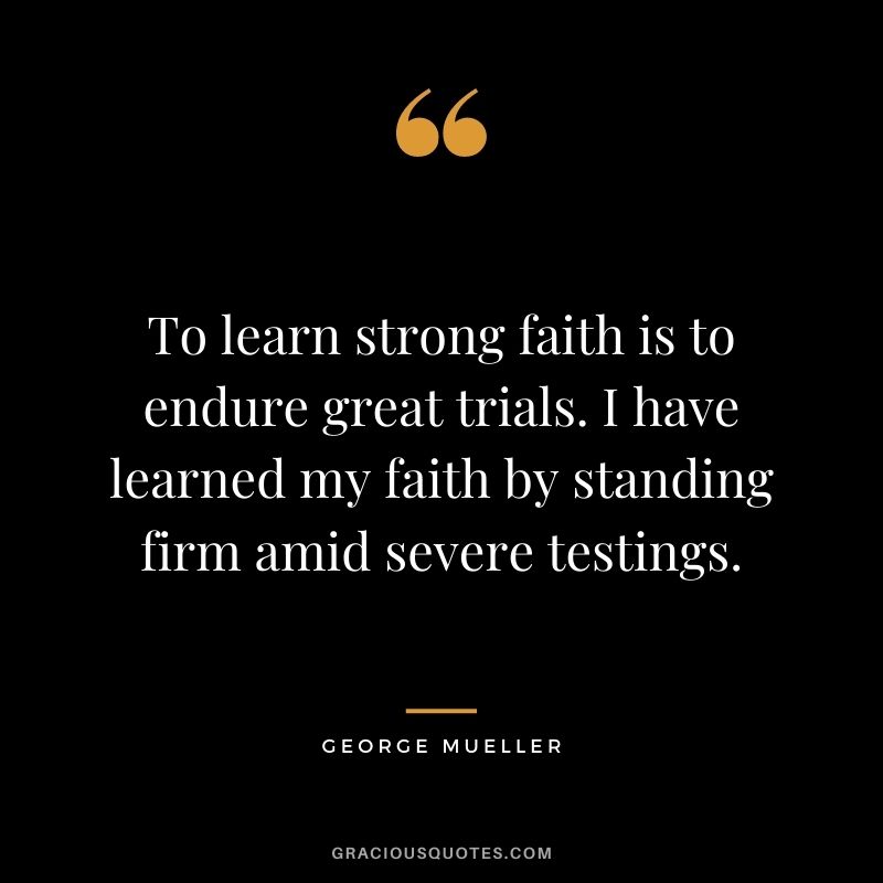 To learn strong faith is to endure great trials. I have learned my faith by standing firm amid severe testings. - George Mueller