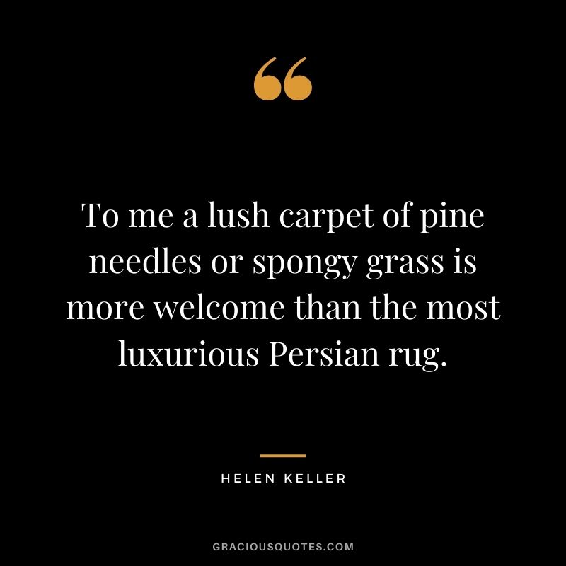 To me a lush carpet of pine needles or spongy grass is more welcome than the most luxurious Persian rug. — Helen Keller