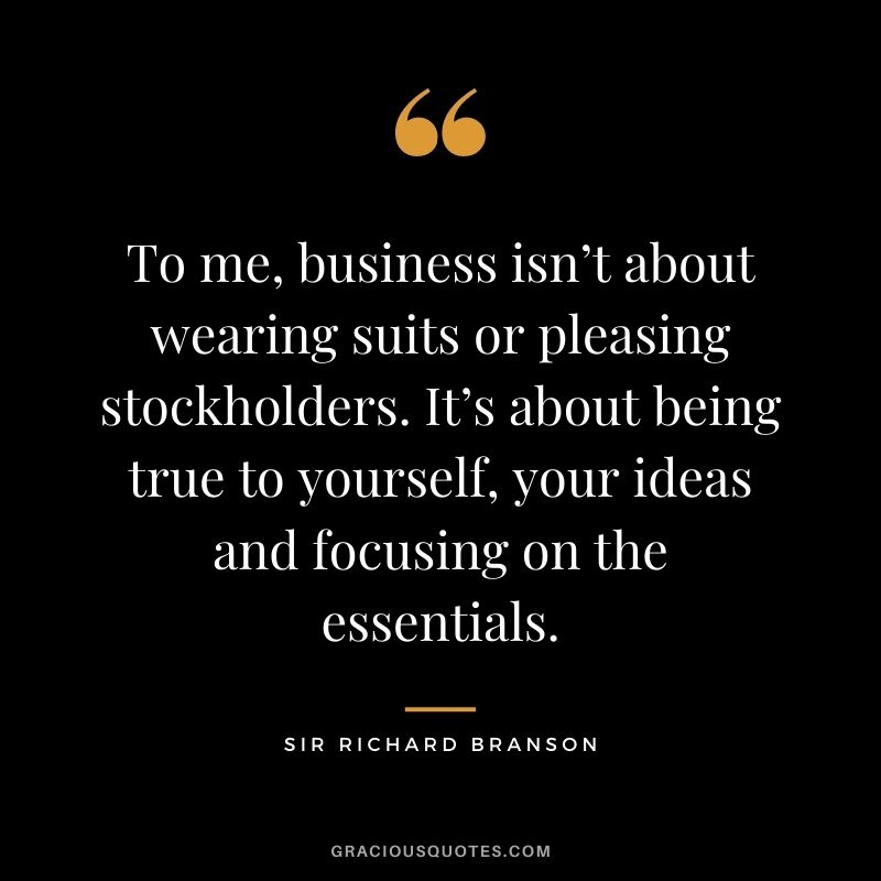 To me, business isn’t about wearing suits or pleasing stockholders. It’s about being true to yourself, your ideas and focusing on the essentials.