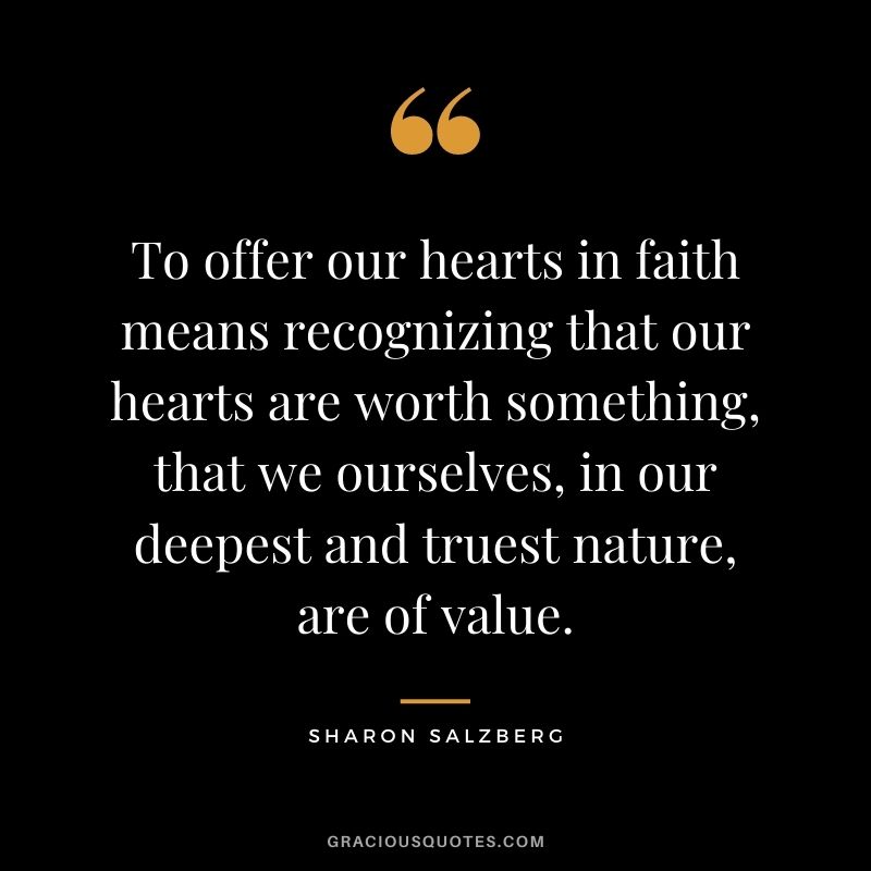 To offer our hearts in faith means recognizing that our hearts are worth something, that we ourselves, in our deepest and truest nature, are of value.