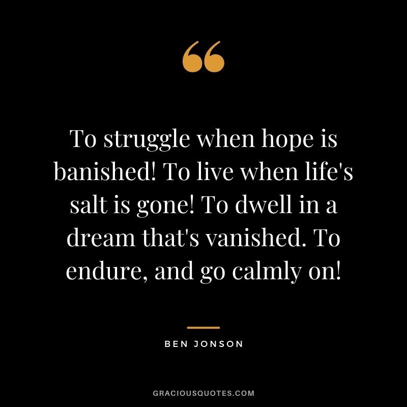 To struggle when hope is banished! To live when life's salt is gone! To dwell in a dream that's vanished. To endure, and go calmly on! - Ben Jonson