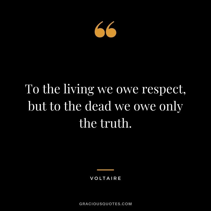 To the living we owe respect, but to the dead we owe only the truth. - Voltaire