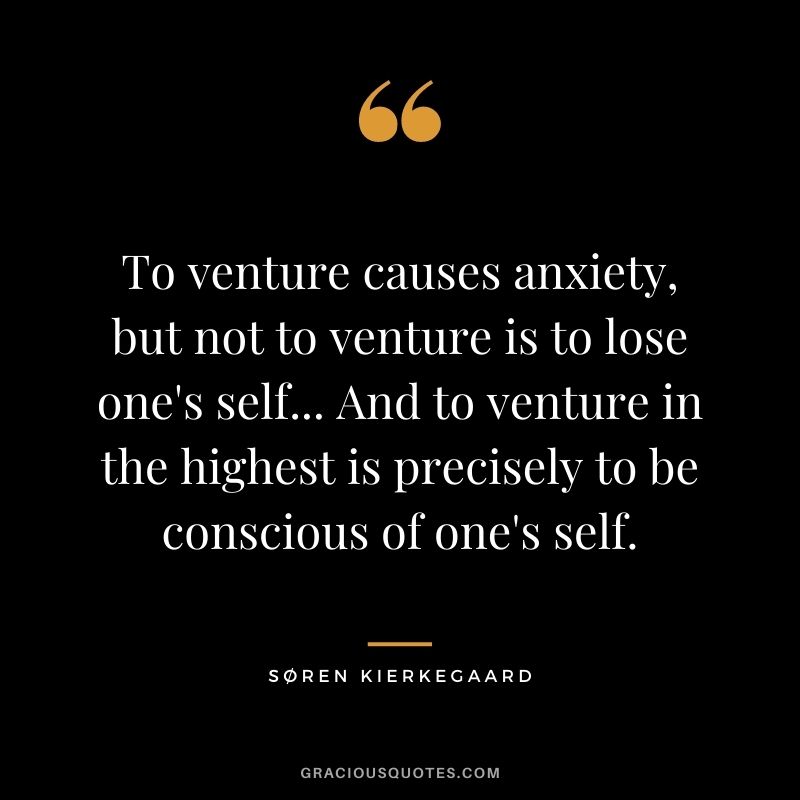 To venture causes anxiety, but not to venture is to lose one's self... And to venture in the highest is precisely to be conscious of one's self.