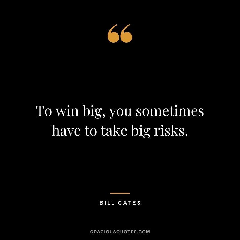 To win big, you sometimes have to take big risks.