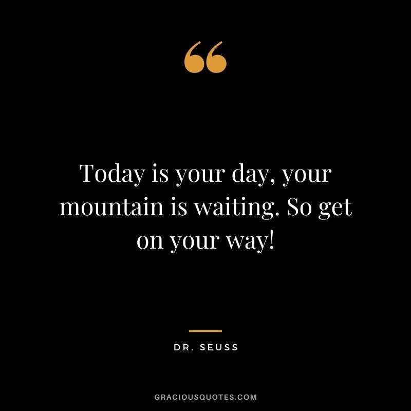 Today is your day, your mountain is waiting. So get on your way!