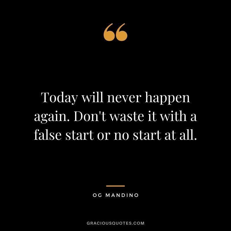 Today will never happen again. Don't waste it with a false start or no start at all.