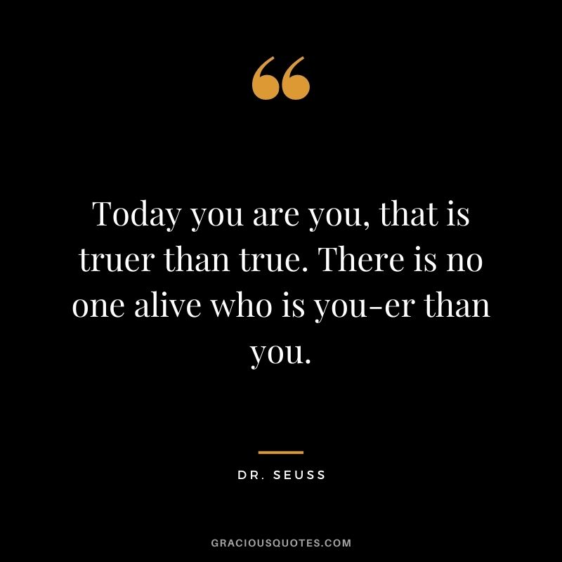 Today you are you, that is truer than true. There is no one alive who is you-er than you.
