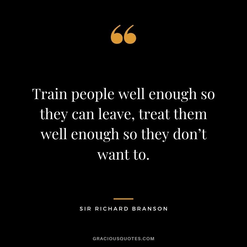 Train people well enough so they can leave, treat them well enough so they don’t want to.