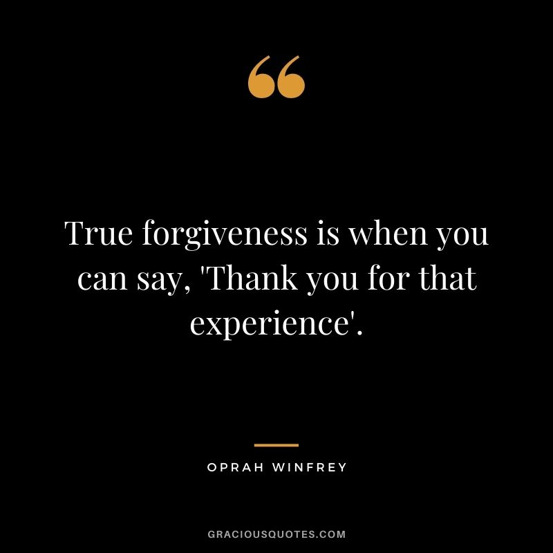 True forgiveness is when you can say, 'Thank you for that experience'. - Oprah Winfrey