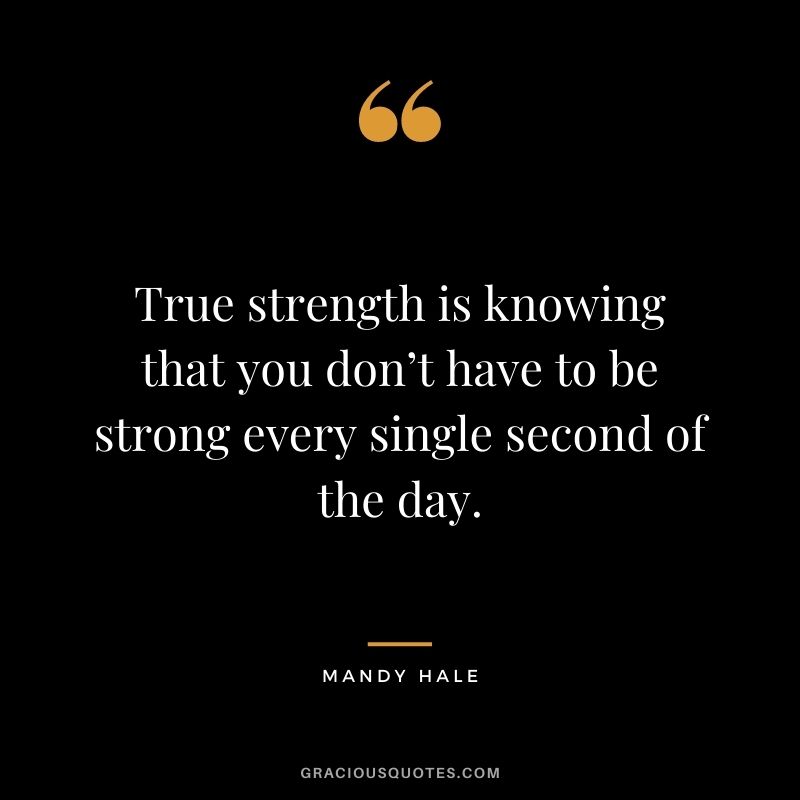 True strength is knowing that you don’t have to be strong every single second of the day.