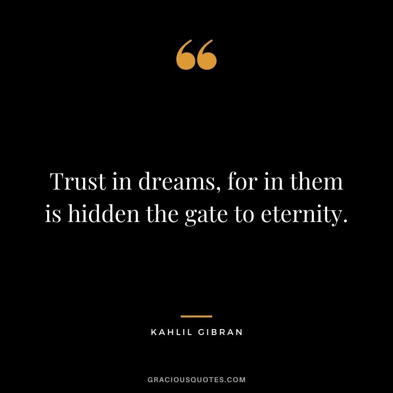 Trust in dreams, for in them is hidden the gate to eternity. - Kahlil Gibran