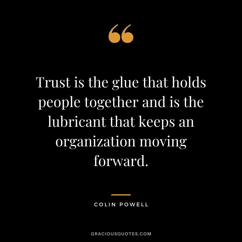 Trust is the glue that holds people together and is the lubricant that keeps an organization moving forward.