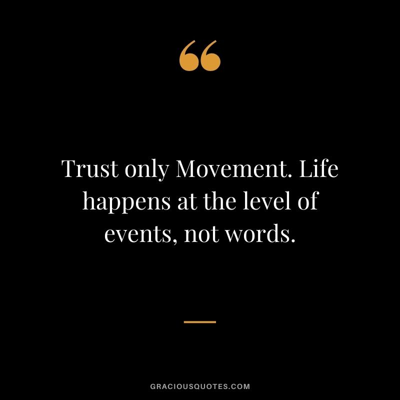 Trust only Movement. Life happens at the level of events, not words.