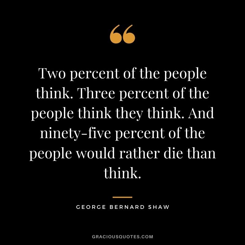 Two percent of the people think. Three percent of the people think they think. And ninety-five percent of the people would rather die than think.