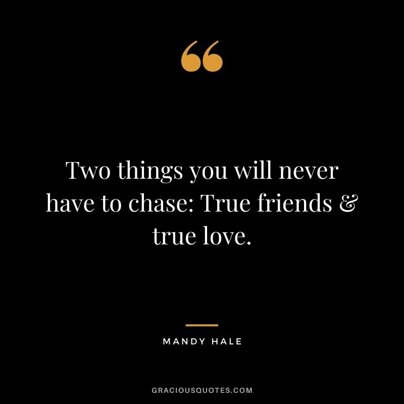 Two things you will never have to chase True friends & true love.