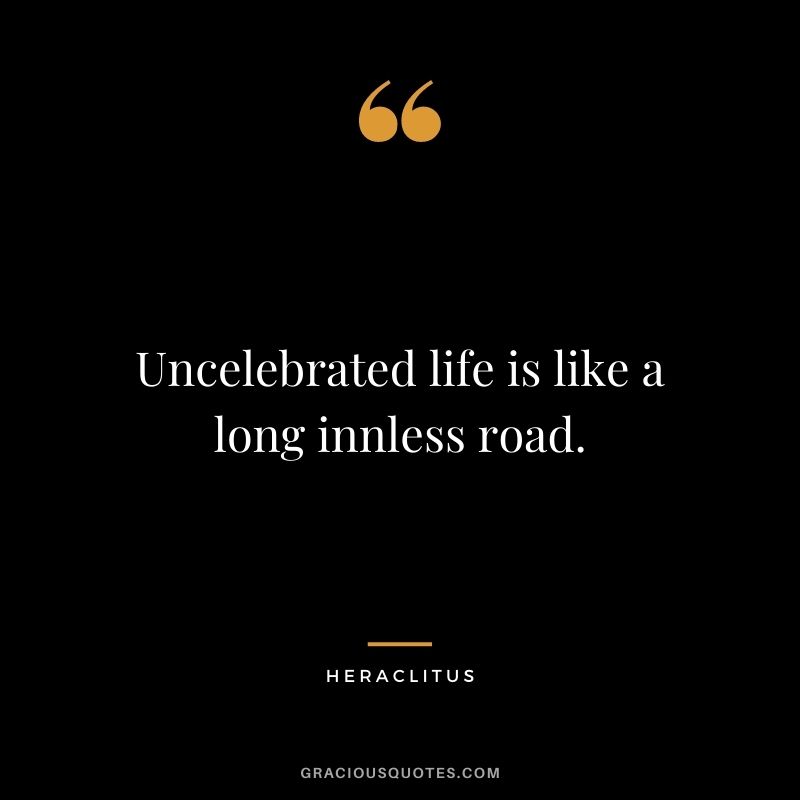 Uncelebrated life is like a long innless road.