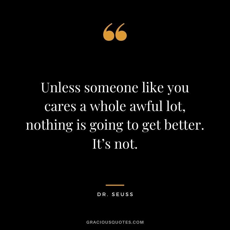 Unless someone like you cares a whole awful lot, nothing is going to get better. It’s not.